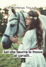 Filomena Tollis - Lei che faceva le trecce ai cavalli - Jacopo Lupi Editore