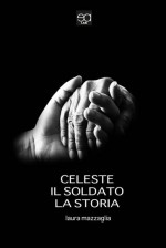 Laura Mazzaglia - Celeste, il soldato, la storia - Jacopo Lupi Editore