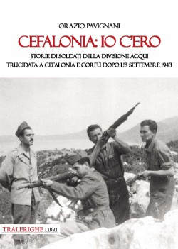 Cefalonia io c'ero. Storia di soldati della divisione Acqui trucidata a Cefalonia e Corfù dopo l'8 settembre 1943